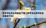 快手评论怎么设置在下面（快手怎么把评论右边变成下拉）