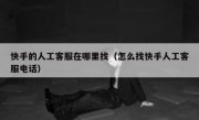 快手的人工客服在哪里找（怎么找快手人工客服电话）
