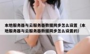 本地服务器与云服务器数据同步怎么设置（本地服务器与云服务器数据同步怎么设置的）