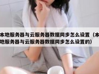 本地服务器与云服务器数据同步怎么设置（本地服务器与云服务器数据同步怎么设置的）