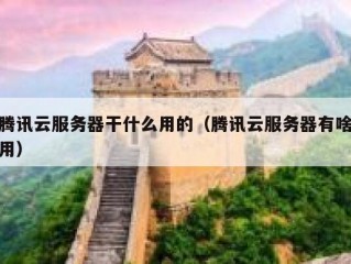 腾讯云服务器干什么用的（腾讯云服务器有啥用）