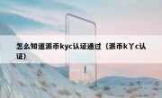 怎么知道派币kyc认证通过（派币k丫c认证）