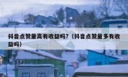 抖音点赞量高有收益吗?（抖音点赞量多有收益吗）