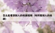 怎么能看到别人的收藏视频（如何看别人的收藏）