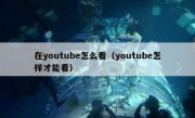在youtube怎么看（youtube怎样才能看）