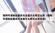 视频号涨粉丝最快方法是什么呢怎么弄（视频号涨粉丝最快方法是什么呢怎么弄出来）