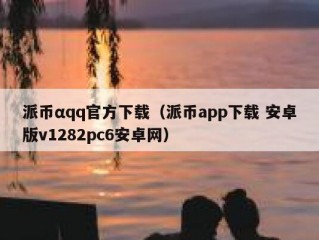 派币αqq官方下载（派币app下载 安卓版v1282pc6安卓网）