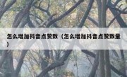 怎么增加抖音点赞数（怎么增加抖音点赞数量）