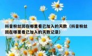 抖音粉丝团在哪里看已加入的天数（抖音粉丝团在哪里看已加入的天数记录）