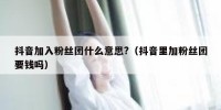 抖音加入粉丝团什么意思?（抖音里加粉丝团要钱吗）