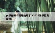 pi币在哪个国开始用了（2025派币能变现吗）