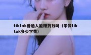 tiktok普通人能赚到钱吗（学做tiktok多少学费）