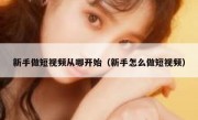 新手做短视频从哪开始（新手怎么做短视频）