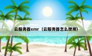 云服务器xmr（云服务器怎么使用）