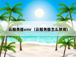 云服务器xmr（云服务器怎么使用）