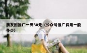 朋友圈推广一天30元（公众号推广费用一般多少）
