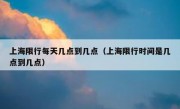 上海限行每天几点到几点（上海限行时间是几点到几点）
