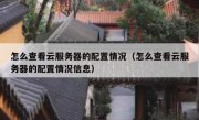 怎么查看云服务器的配置情况（怎么查看云服务器的配置情况信息）