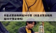 抖音点赞自助网站50个赞（抖音点赞自助网站50个赞正常吗）