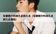 车辆限行时间几点到几点（车辆限行时间几点到几点濮阳）