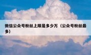 微信公众号粉丝上限是多少万（公众号粉丝最多）