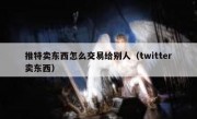 推特卖东西怎么交易给别人（twitter卖东西）