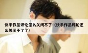 快手作品评论怎么关闭不了（快手作品评论怎么关闭不了了）