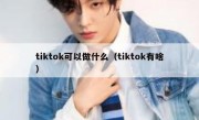 tiktok可以做什么（tiktok有啥）