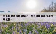 怎么用服务器搭建梯子（怎么用服务器搭建梯子软件）