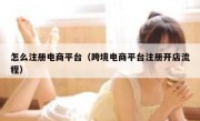 怎么注册电商平台（跨境电商平台注册开店流程）