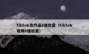 tiktok发作品0播放量（tiktok视频0播放量）