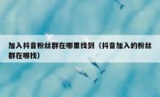 加入抖音粉丝群在哪里找到（抖音加入的粉丝群在哪找）