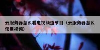 云服务器怎么看电视频道节目（云服务器怎么使用视频）