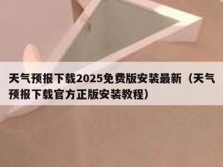 天气预报下载2025免费版安装最新（天气预报下载官方正版安装教程）