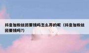 抖音加粉丝团要钱吗怎么弄的呢（抖音加粉丝团要钱吗?）