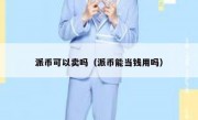 派币可以卖吗（派币能当钱用吗）