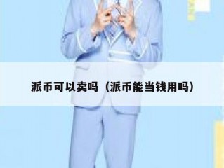 派币可以卖吗（派币能当钱用吗）