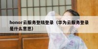 honor云服务登陆登录（华为云服务登录是什么意思）