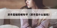 派币是骗局嘛知乎（派币是什么骗局）