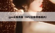 gpu云服务器（GPU云服务器国内）