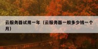 云服务器试用一年（云服务器一般多少钱一个月）