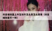 抖音播放量上升互动不怎么高怎么回事（抖音播放量不一样）