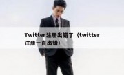 Twitter注册出错了（twitter注册一直出错）