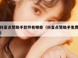 抖音点赞助手软件有哪些(抖音点赞助手免费)