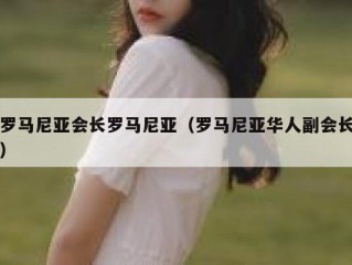 罗马尼亚会长罗马尼亚（罗马尼亚华人副会长）