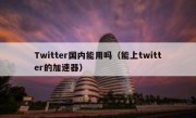 Twitter国内能用吗（能上twitter的加速器）