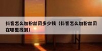 抖音怎么加粉丝团多少钱（抖音怎么加粉丝团在哪里找到）