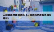 云服务器物理服务器（云服务器物理服务器有哪些）