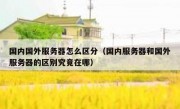 国内国外服务器怎么区分（国内服务器和国外服务器的区别究竟在哪）