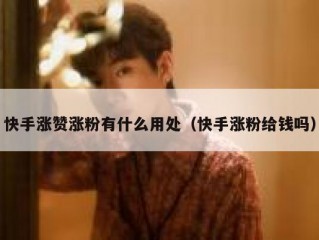 快手涨赞涨粉有什么用处（快手涨粉给钱吗）
